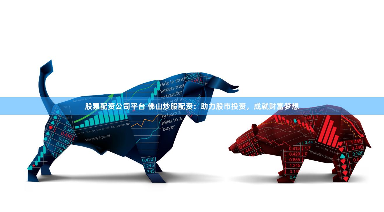 股票配资公司平台 佛山炒股配资：助力股市投资，成就财富梦想