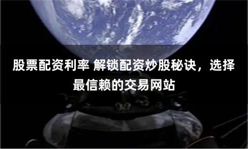 股票配资利率 解锁配资炒股秘诀，选择最信赖的交易网站