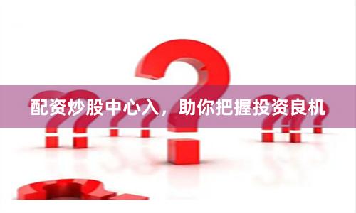 配资炒股中心入，助你把握投资良机