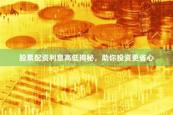 股票配资利息高低揭秘，助你投资更省心
