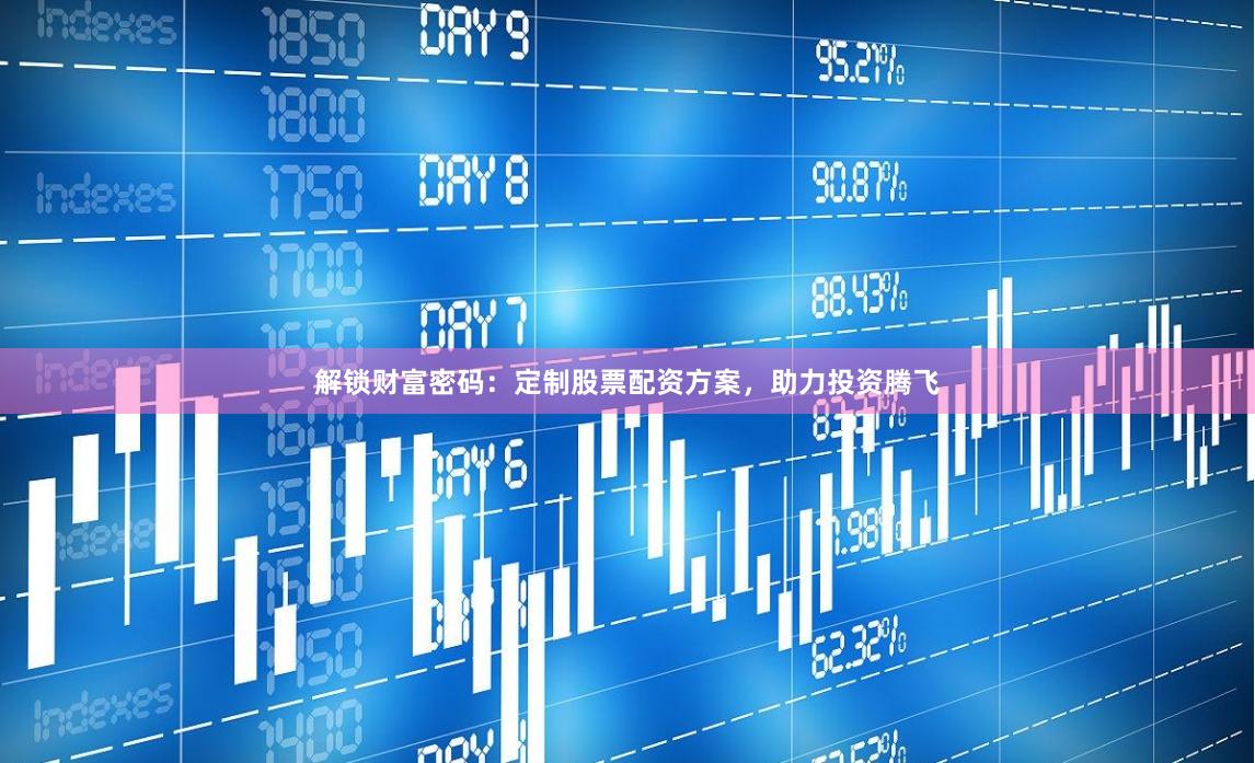 解锁财富密码：定制股票配资方案，助力投资腾飞