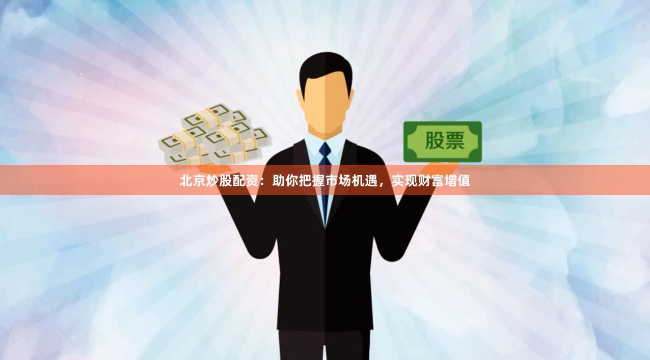 北京炒股配资：助你把握市场机遇，实现财富增值