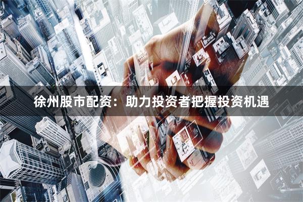 徐州股市配资：助力投资者把握投资机遇