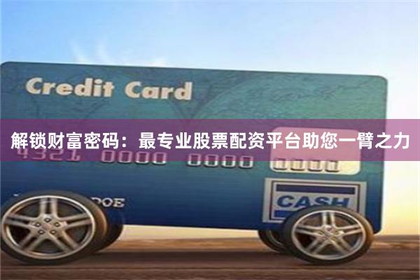 解锁财富密码：最专业股票配资平台助您一臂之力