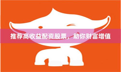 推荐高收益配资股票，助你财富增值