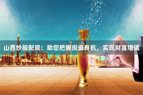 山西炒股配资：助您把握投资良机，实现财富增值