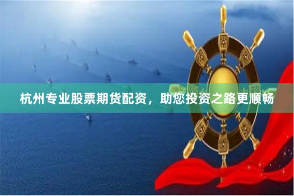 杭州专业股票期货配资，助您投资之路更顺畅