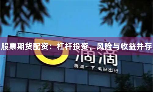 股票期货配资：杠杆投资，风险与收益并存