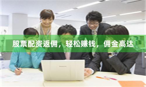 股票配资返佣，轻松赚钱，佣金高达