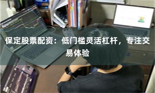 保定股票配资：低门槛灵活杠杆，专注交易体验
