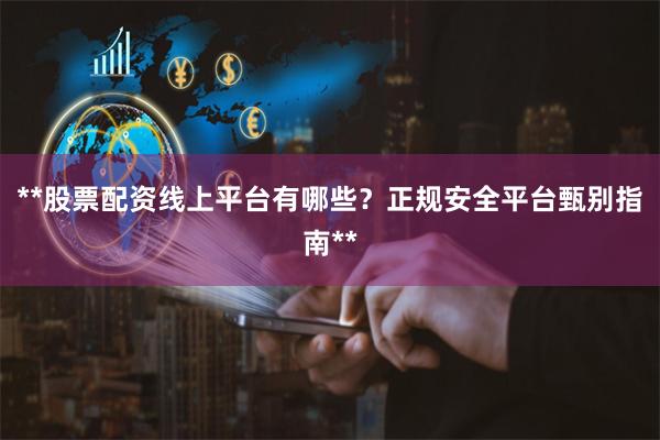 **股票配资线上平台有哪些？正规安全平台甄别指南**