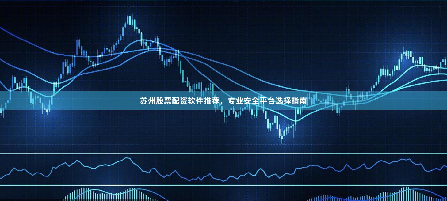 苏州股票配资软件推荐，专业安全平台选择指南