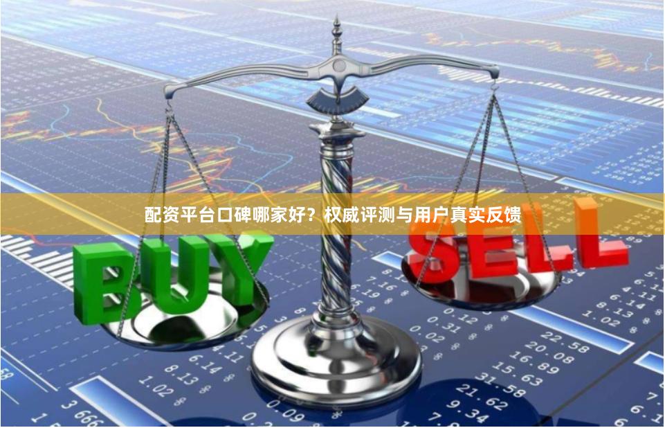 配资平台口碑哪家好？权威评测与用户真实反馈