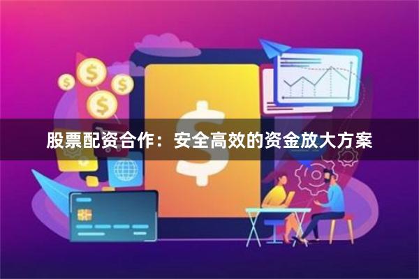 股票配资合作：安全高效的资金放大方案