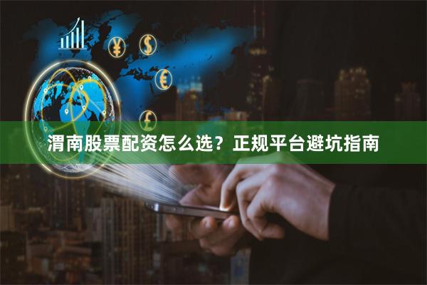 渭南股票配资怎么选？正规平台避坑指南